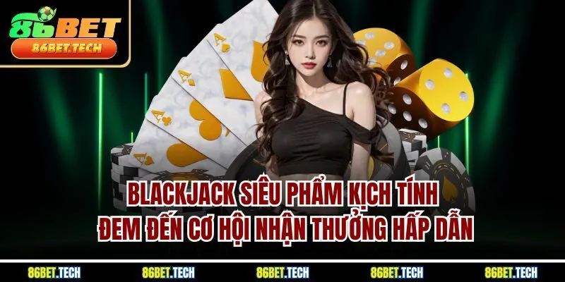 Blackjack siêu phẩm kịch tính đem đến cơ hội nhận thưởng hấp dẫn