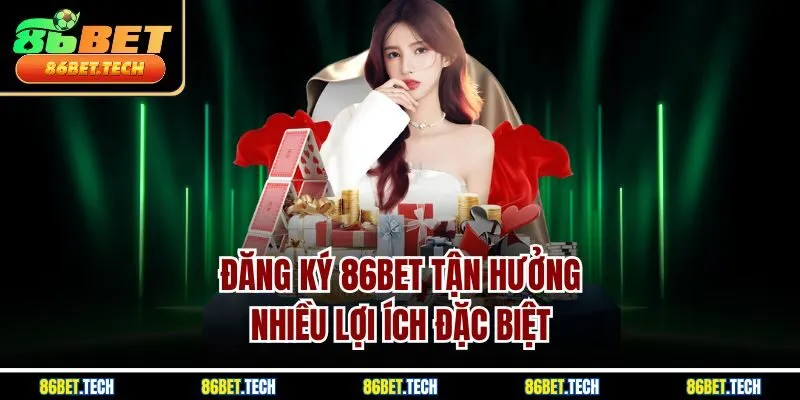 Đăng ký 86Bet tận hưởng nhiều lợi ích đặc biệt