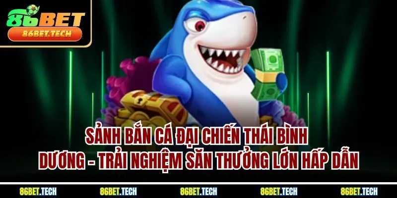 Sảnh bắn cá đại chiến thái bình dương - Trải nghiệm săn thưởng lớn hấp dẫn