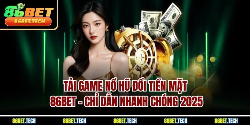 Tải Game Nổ Hũ Đổi Tiền Mặt 86Bet - Chỉ Dẫn Nhanh Chóng 2025